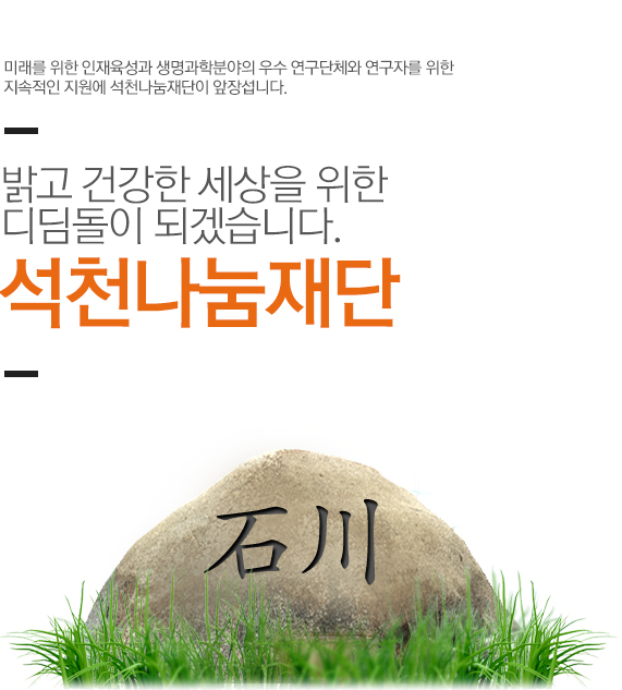 미래를 위한 인재육성과 생명과학분야의 우수 연구단체와 연구자를 위한 지속적인 지원에 석천대웅재단이 앞장섭니다. 밝고 건강한 세상을 위한 디딤돌이 되겠습니다. 석천대웅재단